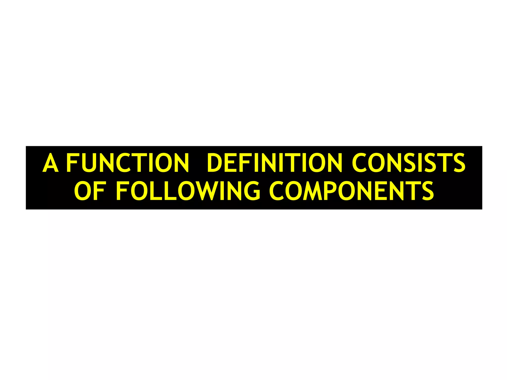 A FUNCTION DEFINITION CONSISTS OF FOLLOWING COMPONENTS 
