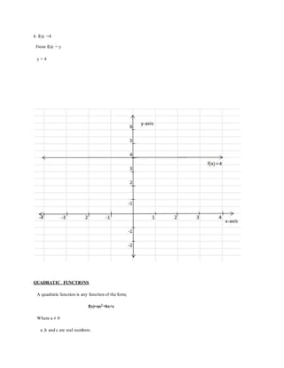 6. f(x) =4
From f(x) = y
y = 4
QUADRATIC FUNCTIONS
A quadratic function is any function of the form;
f(x)=ax2+bx+c
Where a ≠ 0
a ,b and c are real numbers.
 