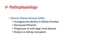 V- Pathophysiology
• Chronic Kidney Disease (CKD)
• A progressive decline in kidney function
• Decreased filtration
• Progresses to end stage renal disease
• Dialysis or kidney transplant
 