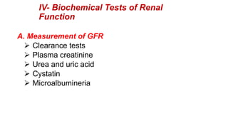 A. Measurement of GFR
 Clearance tests
 Plasma creatinine
 Urea and uric acid
 Cystatin
 Microalbumineria
IV- Biochemical Tests of Renal
Function
 