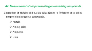 Catabolism of proteins and nucleic acids results in formation of so called
nonprotein nitrogenous compounds.
 Protein
 Amino acids
 Ammonia
 Urea
A4. Measurement of nonprotein nitrogen-containing compounds
 