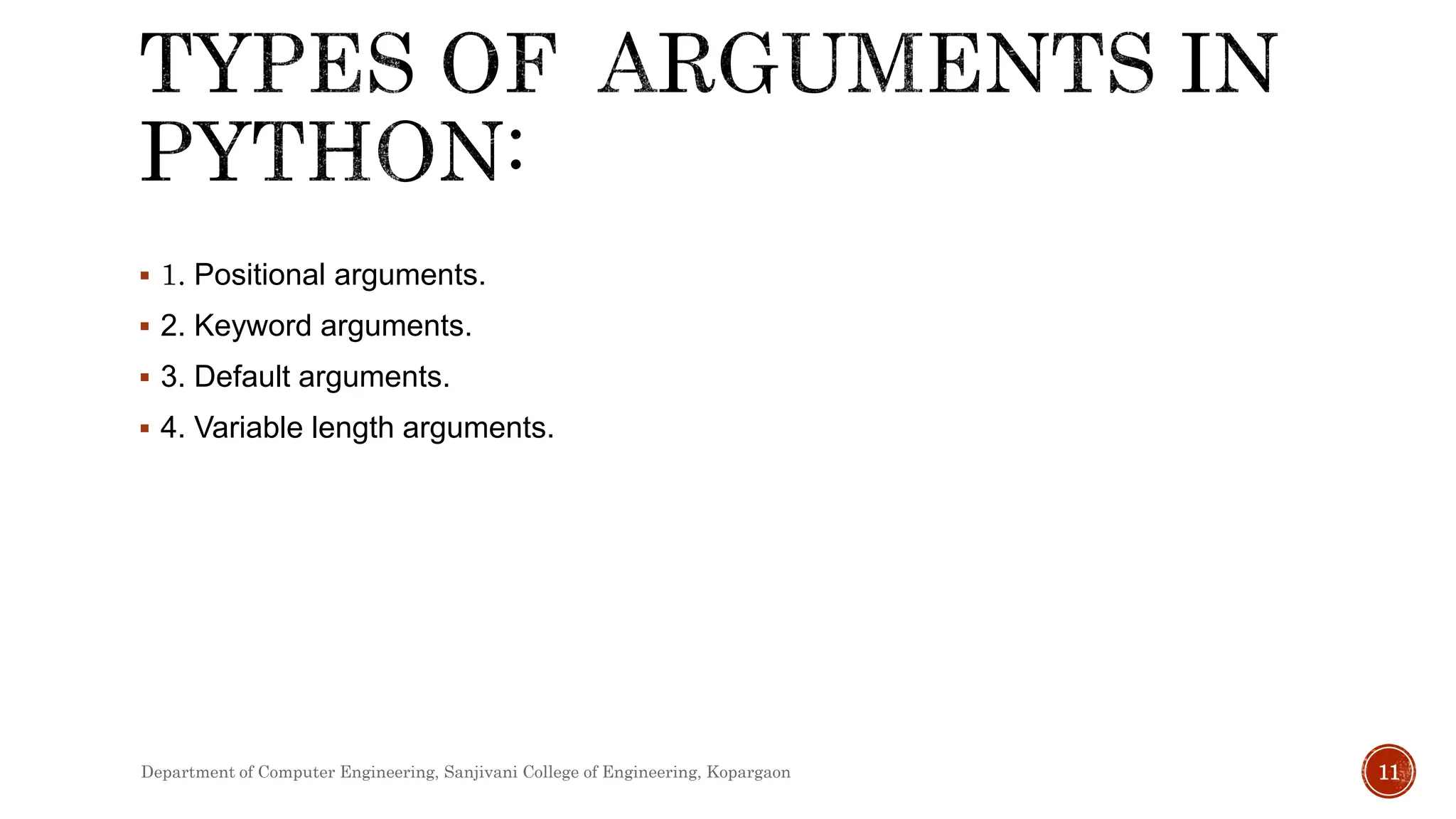  1. Positional arguments.
 2. Keyword arguments.
 3. Default arguments.
 4. Variable length arguments.
Department of Computer Engineering, Sanjivani College of Engineering, Kopargaon 11
 