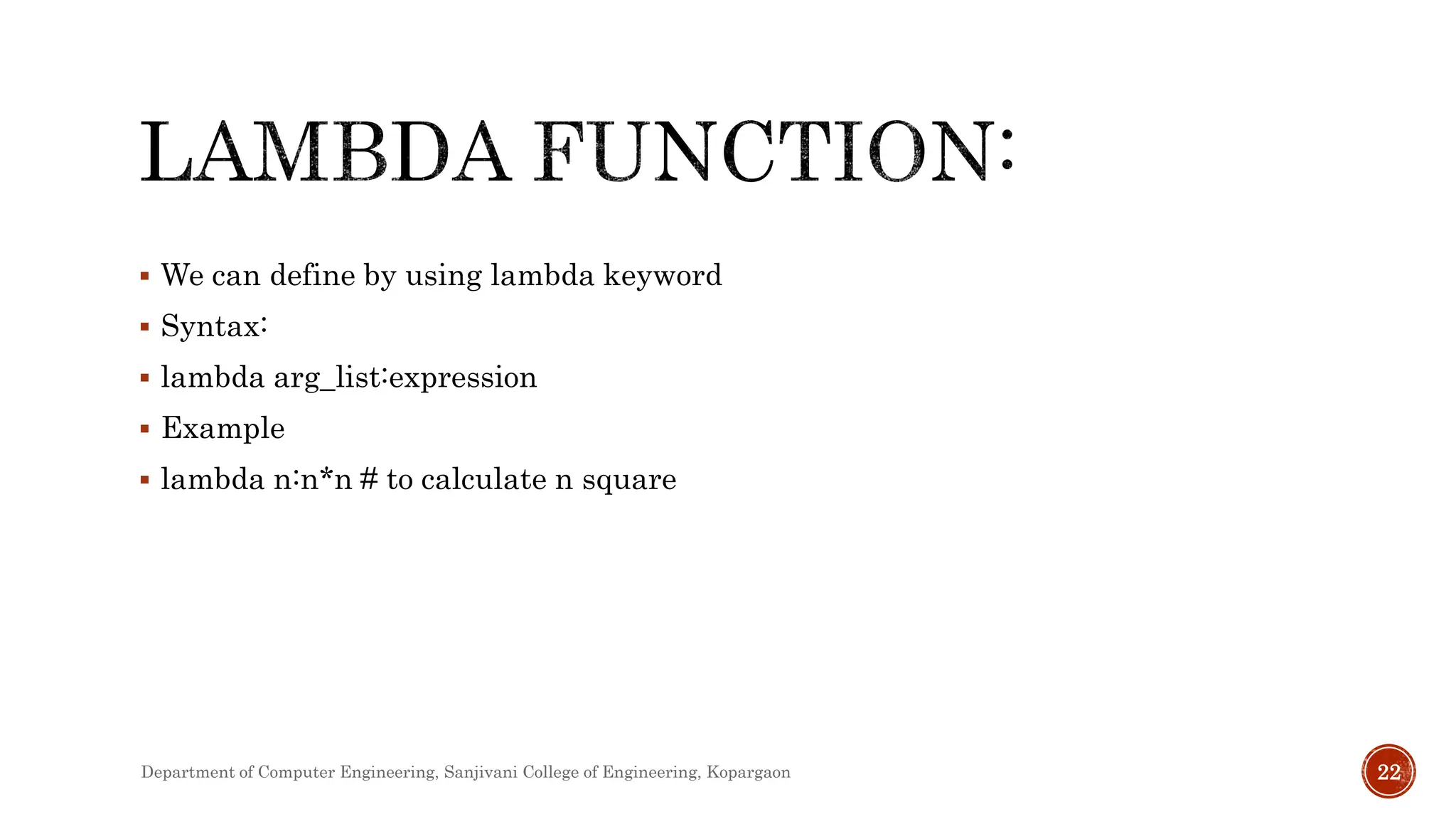  We can define by using lambda keyword
 Syntax:
 lambda arg_list:expression
 Example
 lambda n:n*n # to calculate n square
Department of Computer Engineering, Sanjivani College of Engineering, Kopargaon 22
 
