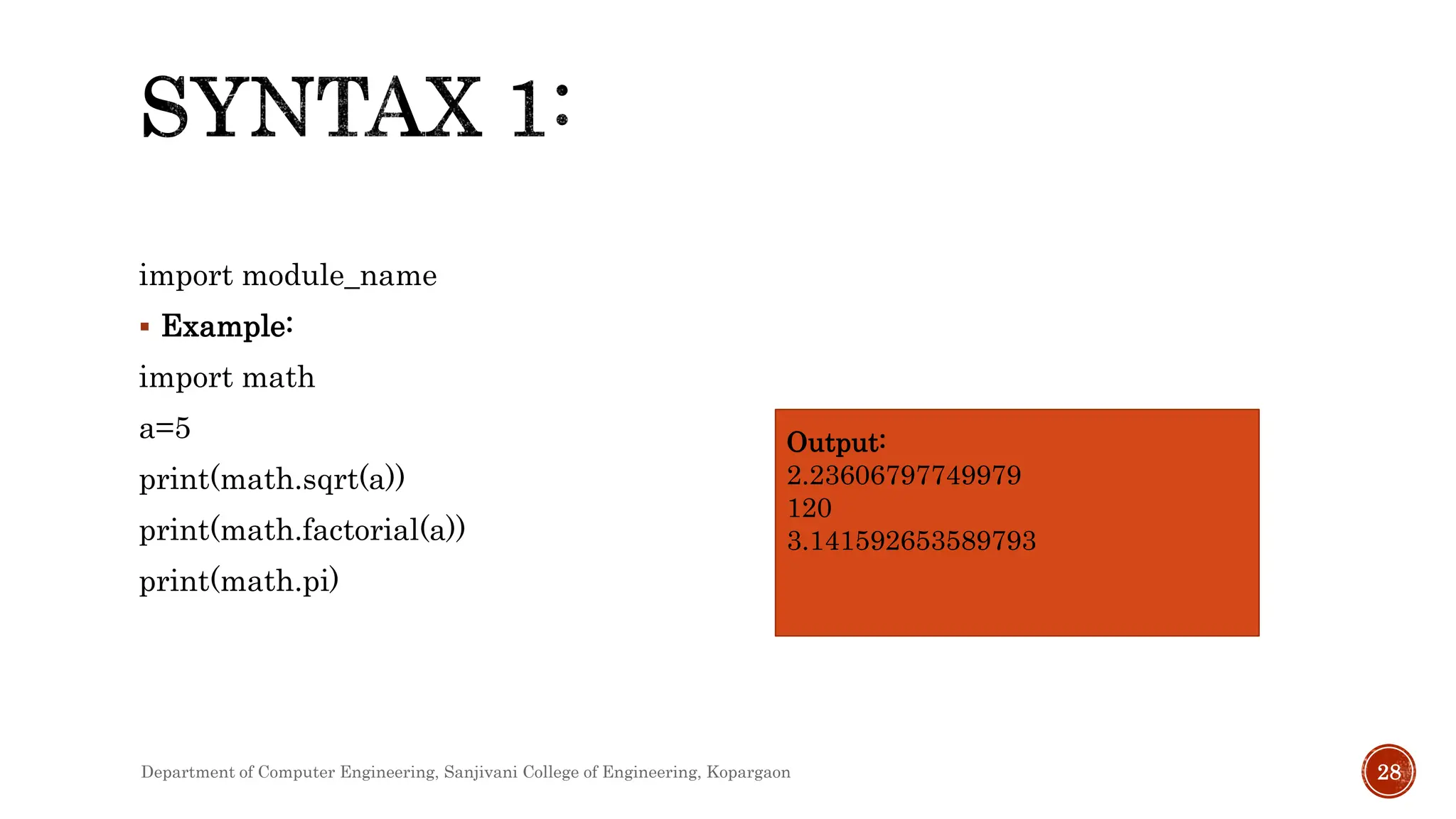 import module_name
 Example:
import math
a=5
print(math.sqrt(a))
print(math.factorial(a))
print(math.pi)
Output:
2.23606797749979
120
3.141592653589793
Department of Computer Engineering, Sanjivani College of Engineering, Kopargaon 28
 