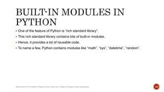  One of the feature of Python is “rich standard library”.
 This rich standard library contains lots of built-in modules.
 Hence, it provides a lot of reusable code.
 To name a few, Python contains modules like “math”, “sys”, “datetime”, “random”.
Department of Computer Engineering, Sanjivani College of Engineering, Kopargaon 25
 