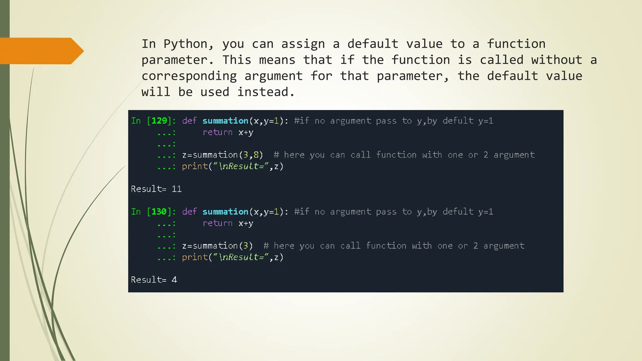 In Python, you can assign a default value to a function
parameter. This means that if the function is called without a
corresponding argument for that parameter, the default value
will be used instead.
 