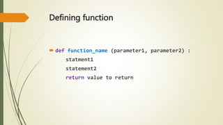 Defining function
 def function_name (parameter1, parameter2) :
statment1
statement2
return value to return
 