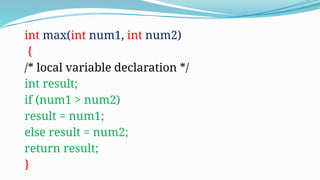 int max(int num1, int num2)
{
/* local variable declaration */
int result;
if (num1 > num2)
result = num1;
else result = num2;
return result;
}
 