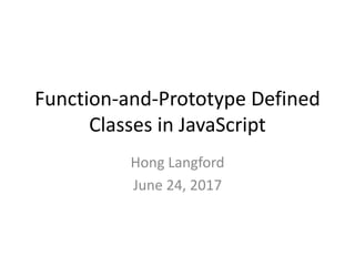 Function-and-Prototype Defined
Classes in JavaScript
Hong Langford
June 24, 2017
 