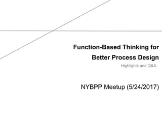 Function-Based Thinking for
Better Process Design
NYBPP Meetup (5/24/2017)
Highlights and Q&A
 