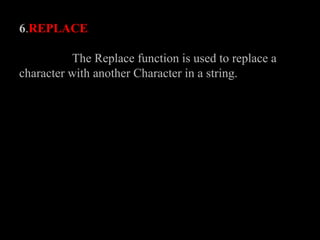 6.REPLACE
The Replace function is used to replace a
character with another Character in a string.
 