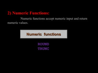 2) Numeric Functions:
Numeric functions accept numeric input and return
numeric values.
ROUND
TRUNC
Numeric functions
 