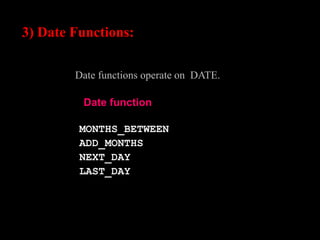 3) Date Functions:
Date functions operate on DATE.
Date function
MONTHS_BETWEEN
ADD_MONTHS
NEXT_DAY
LAST_DAY
 