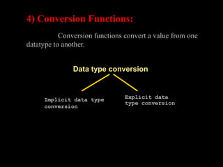 Explicit data
type conversion
Data type conversion
Implicit data type
conversion
4) Conversion Functions:
Conversion functions convert a value from one
datatype to another.
 