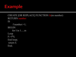 CREATE [OR REPLACE] FUNCTION fa(m number)
RETURN number
IS
f number:=1;
BEGIN
for I in 1….m
Loop
F:=f*I;
End loop;
return f;
End;
 