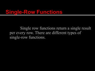 Single row functions return a single result
per every row. There are different types of
single-row functions.
 