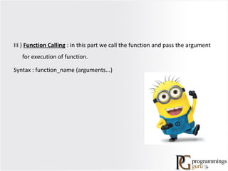 III ) Function Calling : In this part we call the function and pass the argument
for execution of function.
Syntax : function_name (arguments...)
 
