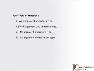 Four Types of Function :
i ) With argument and return type.
ii ) With argument and no return type.
iii ) No argument and return type.
iv ) No argument and no return type.
 
