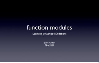 function modules
  Learning Javascript foundations


            John Hunter
             Nov 2008




                                    1
 