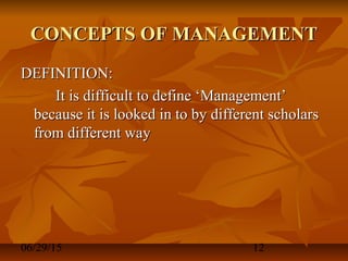 06/29/15 12
CONCEPTS OF MANAGEMENTCONCEPTS OF MANAGEMENT
DEFINITION:DEFINITION:
It is difficult to define ‘Management’It is difficult to define ‘Management’
because it is looked in to by different scholarsbecause it is looked in to by different scholars
from different wayfrom different way
 