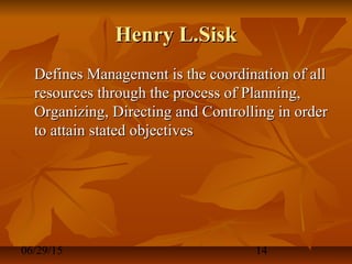06/29/15 14
Henry L.SiskHenry L.Sisk
Defines Management is the coordination of allDefines Management is the coordination of all
resources through the process of Planning,resources through the process of Planning,
Organizing, Directing and Controlling in orderOrganizing, Directing and Controlling in order
to attain stated objectivesto attain stated objectives
 