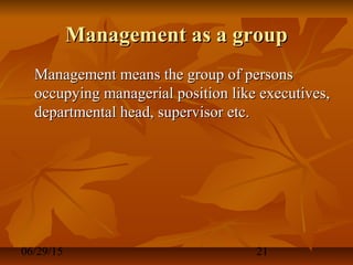 06/29/15 21
Management as a groupManagement as a group
Management means the group of personsManagement means the group of persons
occupying managerial position like executives,occupying managerial position like executives,
departmental head, supervisor etc.departmental head, supervisor etc.
 