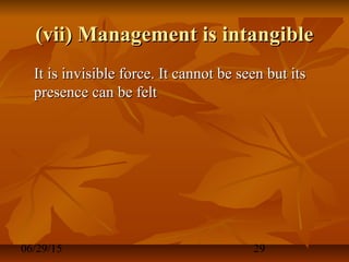 06/29/15 29
(vii) Management is intangible(vii) Management is intangible
It is invisible force. It cannot be seen but itsIt is invisible force. It cannot be seen but its
presence can be feltpresence can be felt
 