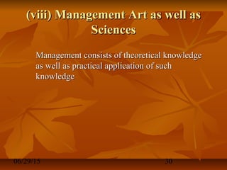 06/29/15 30
(viii) Management Art as well as(viii) Management Art as well as
SciencesSciences
Management consists of theoretical knowledgeManagement consists of theoretical knowledge
as well as practical application of suchas well as practical application of such
knowledgeknowledge
 