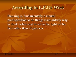 06/29/15 47
According to L.F.Ur WickAccording to L.F.Ur Wick
Planning is fundamentally a mentalPlanning is fundamentally a mental
predisposition to do things is an orderly way,predisposition to do things is an orderly way,
to think before and to act in the light of theto think before and to act in the light of the
fact rather than of guesses.fact rather than of guesses.
 
