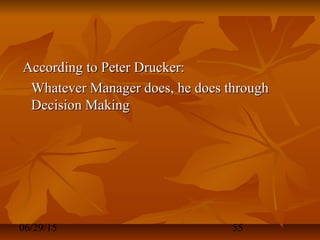 06/29/15 55
According to Peter Drucker:According to Peter Drucker:
Whatever Manager does, he does throughWhatever Manager does, he does through
Decision MakingDecision Making
 