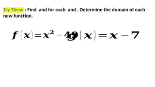 Try These : Find and for each and . Determine the domain of each
new function.
𝒇 ( 𝒙)=𝒙𝟐
−𝟒𝟗
𝒈 ( 𝒙)=𝒙 −𝟕
 