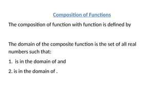 Composition of Functions
The composition of function with function is defined by
The domain of the composite function is the set of all real
numbers such that:
1. is in the domain of and
2. is in the domain of .
 
