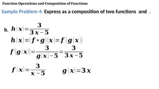 Function Operations and Composition of Functions
Sample Problem 4: Express as a composition of two functions and .
b. 𝒉 ( 𝒙)=
𝟑
𝟑 𝒙 − 𝟓
𝒉(𝒙)=( 𝒇 ∘𝒈)(𝒙 )=𝒇 (𝒈(𝒙 ))
𝒇 (𝒈 (𝒙))=
𝟑
𝒈(𝒙 )−𝟓
=
𝟑
𝟑 𝒙 −𝟓
𝒇 ( 𝒙)=
𝟑
𝒙 −𝟓 𝒈 (𝒙)=𝟑 𝒙
 