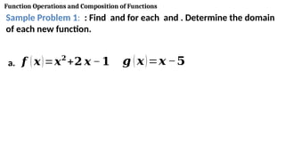 Function Operations and Composition of Functions
Sample Problem 1: : Find and for each and . Determine the domain
of each new function.
a. 𝒇 (𝒙)=𝒙𝟐
+𝟐 𝒙 −𝟏 𝒈 (𝒙)=𝒙 −𝟓
 