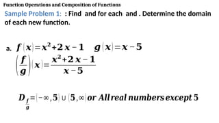Function Operations and Composition of Functions
Sample Problem 1: : Find and for each and . Determine the domain
of each new function.
a. 𝒇 (𝒙)=𝒙𝟐
+𝟐 𝒙 −𝟏 𝒈 (𝒙)=𝒙 −𝟓
(𝒇
𝒈 )( 𝒙 )=
𝒙𝟐
+𝟐 𝒙 −𝟏
𝒙 −𝟓
𝑫 𝒇
𝒈
=(−∞,𝟓)∪(𝟓,∞)𝒐𝒓 𝑨𝒍𝒍𝒓𝒆𝒂𝒍 𝒏𝒖𝒎𝒃𝒆𝒓𝒔𝒆𝒙𝒄𝒆𝒑𝒕 𝟓
 