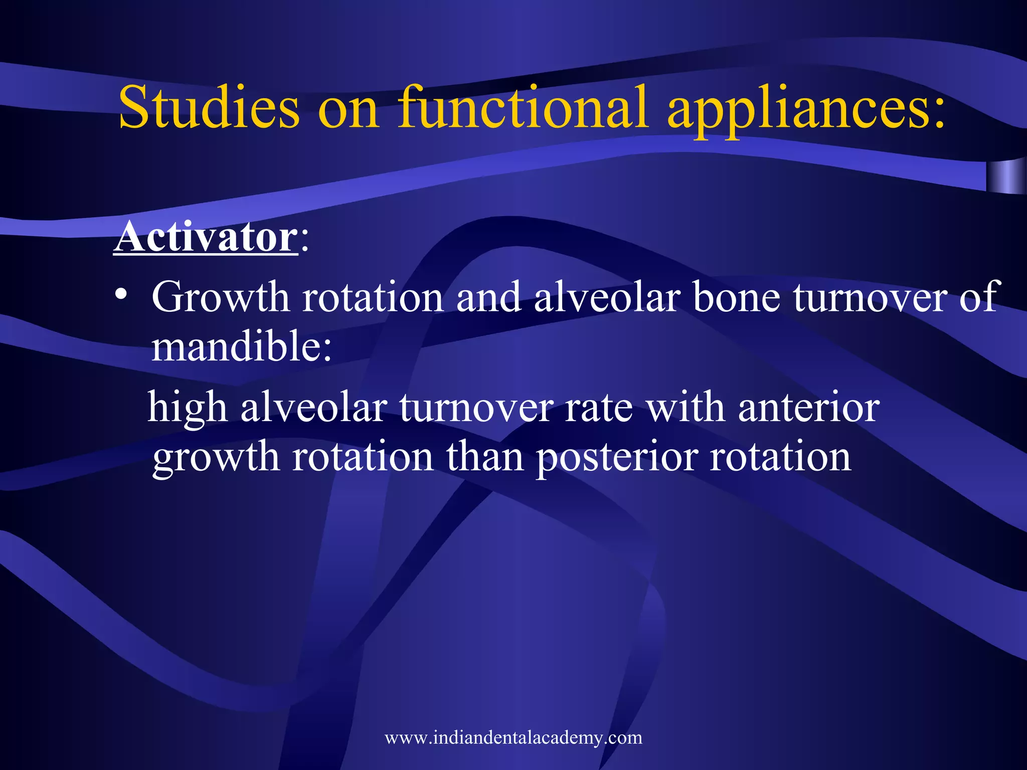Studies on functional appliances:
Activator:
• Growth rotation and alveolar bone turnover of
mandible:
high alveolar turnover rate with anterior
growth rotation than posterior rotation

www.indiandentalacademy.com

 