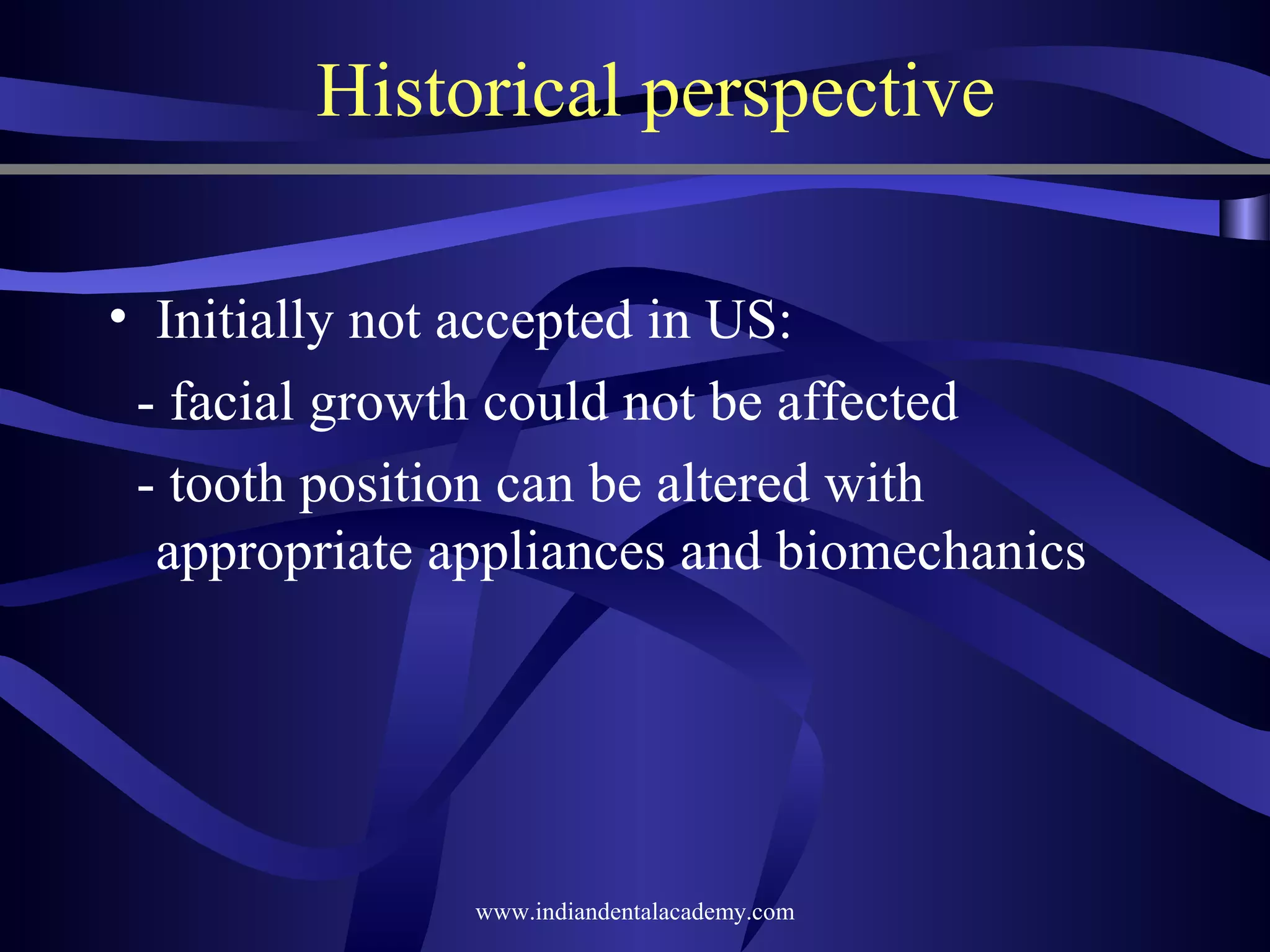 Historical perspective
• Initially not accepted in US:
­ facial growth could not be affected
­ tooth position can be altered with
appropriate appliances and biomechanics

www.indiandentalacademy.com

 