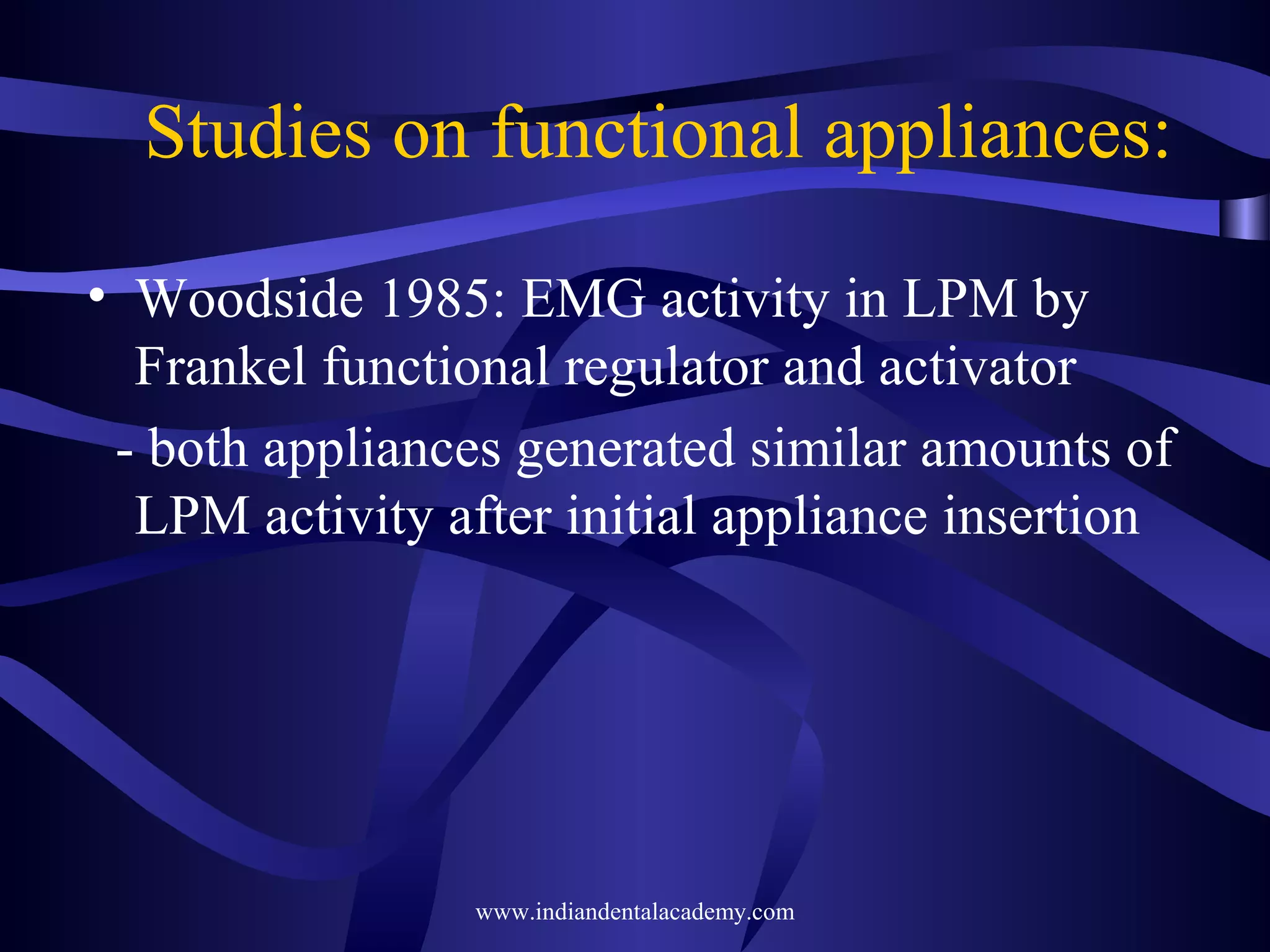 Studies on functional appliances:
• Woodside 1985: EMG activity in LPM by
Frankel functional regulator and activator
- both appliances generated similar amounts of
LPM activity after initial appliance insertion

www.indiandentalacademy.com

 