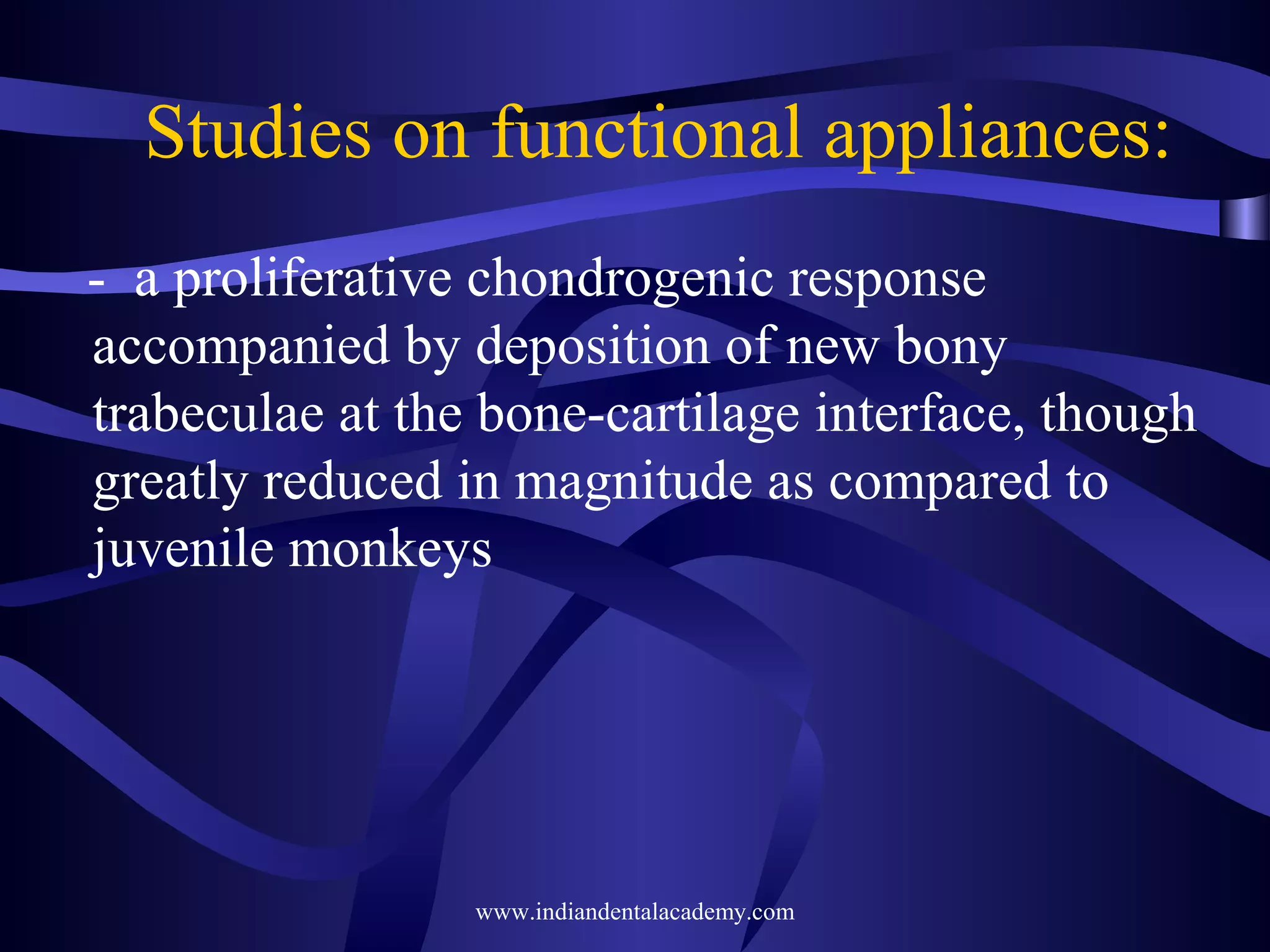 Studies on functional appliances:
- a proliferative chondrogenic response
accompanied by deposition of new bony
trabeculae at the bone-cartilage interface, though
greatly reduced in magnitude as compared to
juvenile monkeys

www.indiandentalacademy.com

 