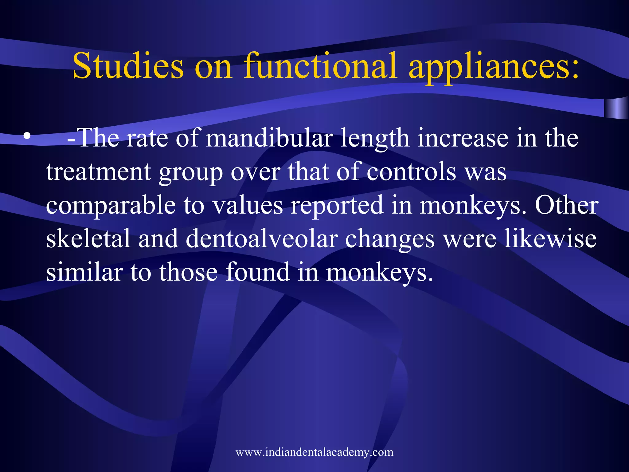 Studies on functional appliances:
•

-The rate of mandibular length increase in the
treatment group over that of controls was
comparable to values reported in monkeys. Other
skeletal and dentoalveolar changes were likewise
similar to those found in monkeys.

www.indiandentalacademy.com

 