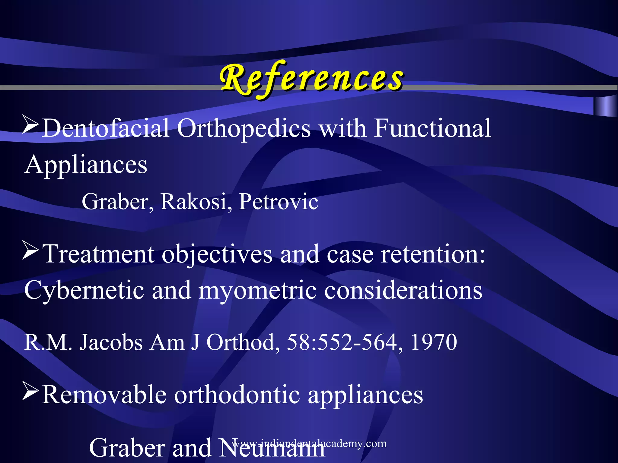 References
Dentofacial Orthopedics with Functional
Appliances
Graber, Rakosi, Petrovic

Treatment objectives and case retention:
Cybernetic and myometric considerations
R.M. Jacobs Am J Orthod, 58:552-564, 1970

Removable orthodontic appliances
www.indiandentalacademy.com
Graber and Neumann

 
