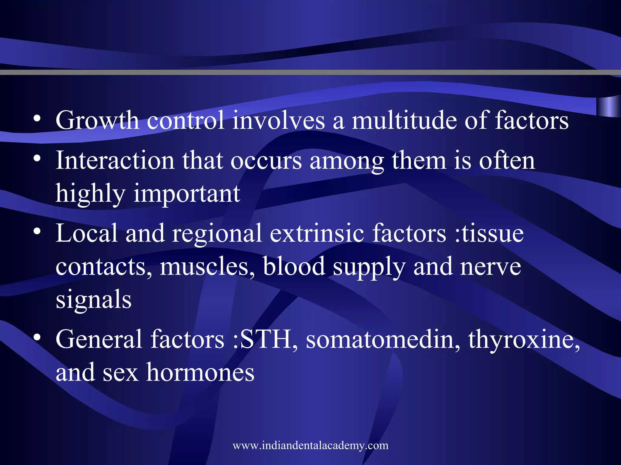 • Growth control involves a multitude of factors
• Interaction that occurs among them is often
highly important
• Local and regional extrinsic factors :tissue
contacts, muscles, blood supply and nerve
signals
• General factors :STH, somatomedin, thyroxine,
and sex hormones
www.indiandentalacademy.com

 