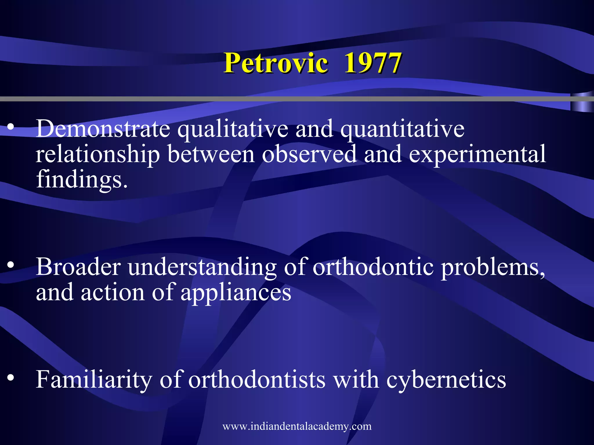 Petrovic 1977
• Demonstrate qualitative and quantitative
relationship between observed and experimental
findings.
• Broader understanding of orthodontic problems,
and action of appliances
• Familiarity of orthodontists with cybernetics
www.indiandentalacademy.com

 