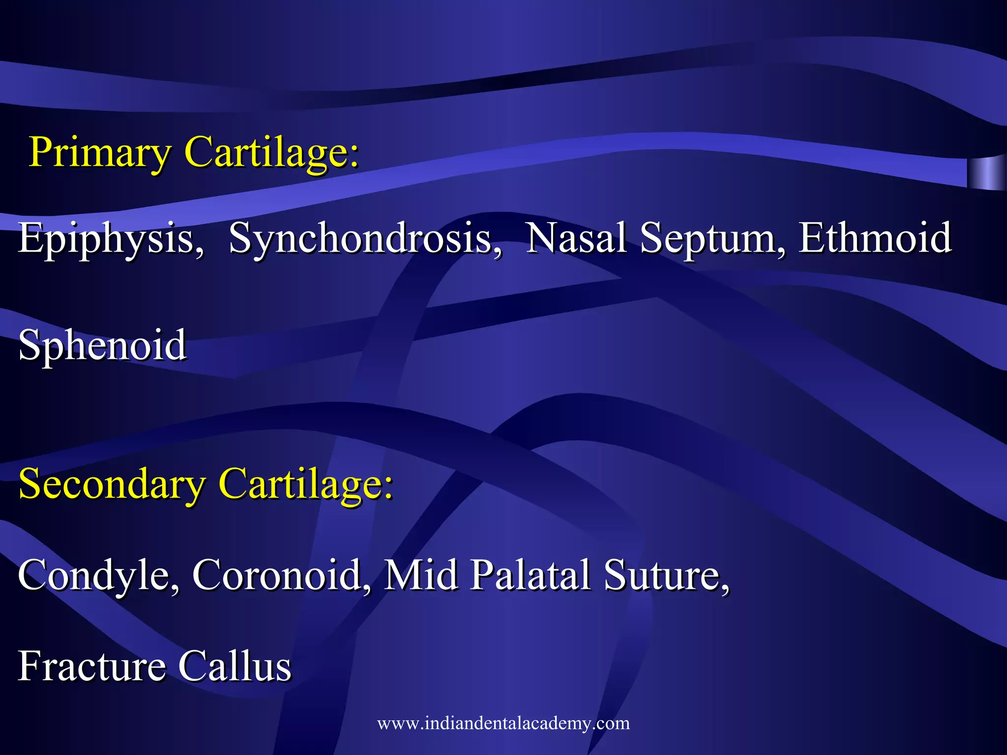 Primary Cartilage:
Epiphysis, Synchondrosis, Nasal Septum, Ethmoid
Sphenoid
Secondary Cartilage:
Condyle, Coronoid, Mid Palatal Suture,
Fracture Callus
www.indiandentalacademy.com

 