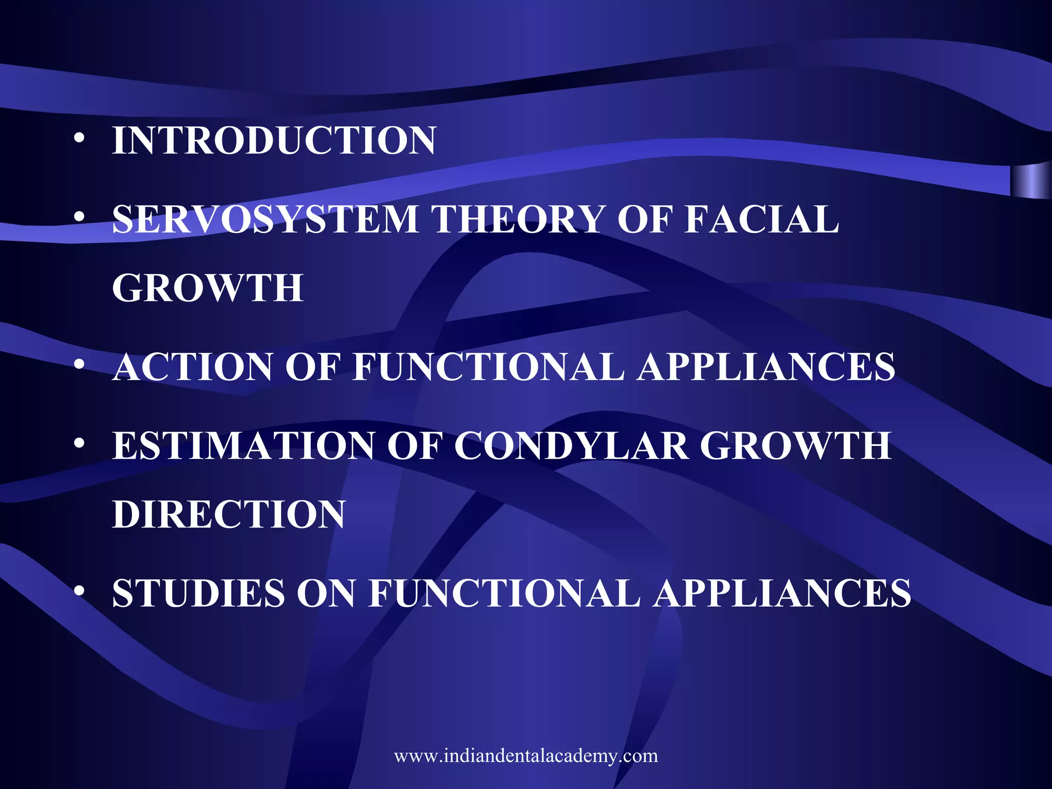 • INTRODUCTION
• SERVOSYSTEM THEORY OF FACIAL
GROWTH
• ACTION OF FUNCTIONAL APPLIANCES
• ESTIMATION OF CONDYLAR GROWTH
DIRECTION
• STUDIES ON FUNCTIONAL APPLIANCES

www.indiandentalacademy.com

 