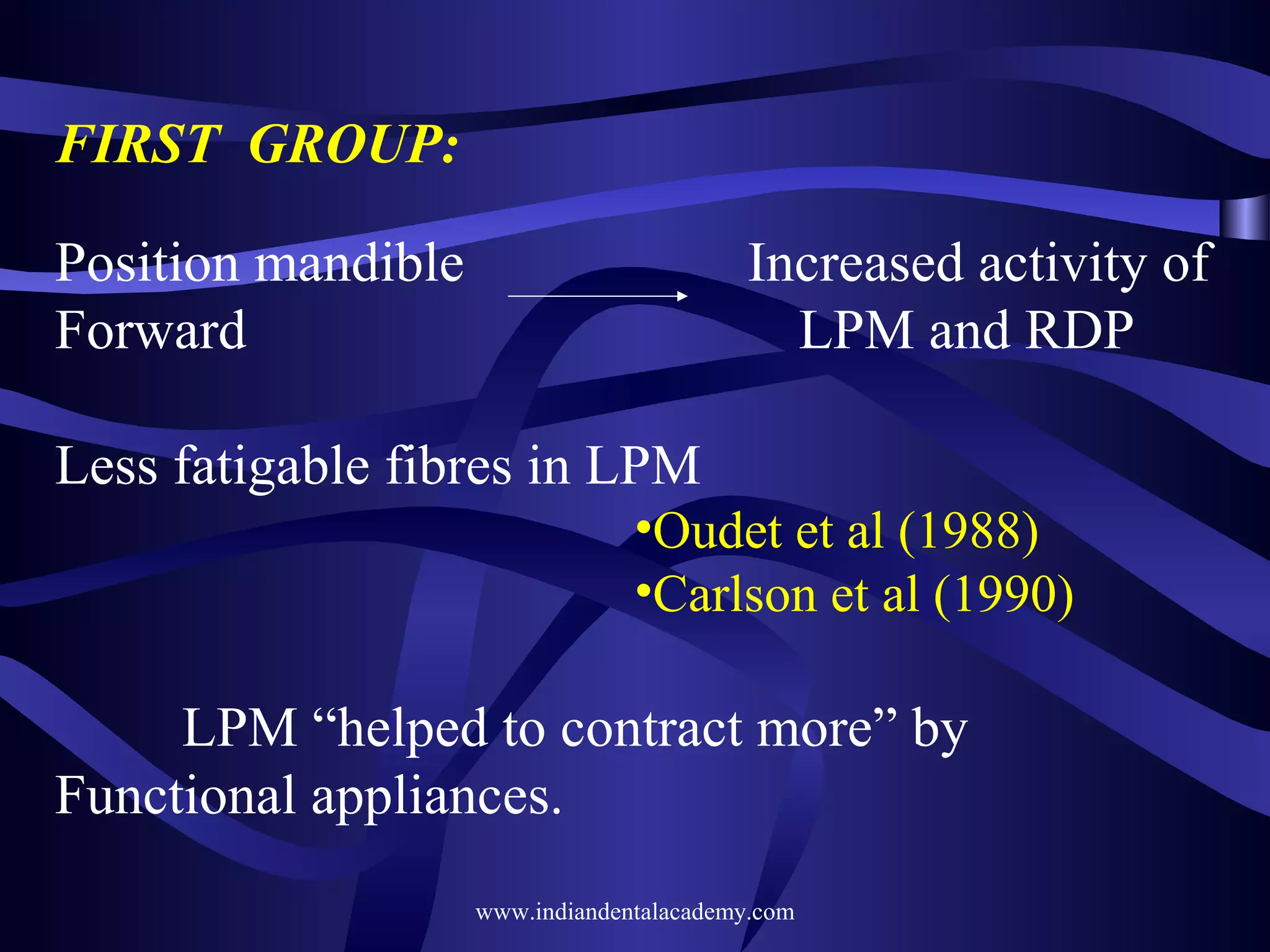 FIRST GROUP:
Position mandible
Forward

Increased activity of
LPM and RDP

Less fatigable fibres in LPM
•Oudet et al (1988)
•Carlson et al (1990)

LPM “helped to contract more” by
Functional appliances.
www.indiandentalacademy.com

 