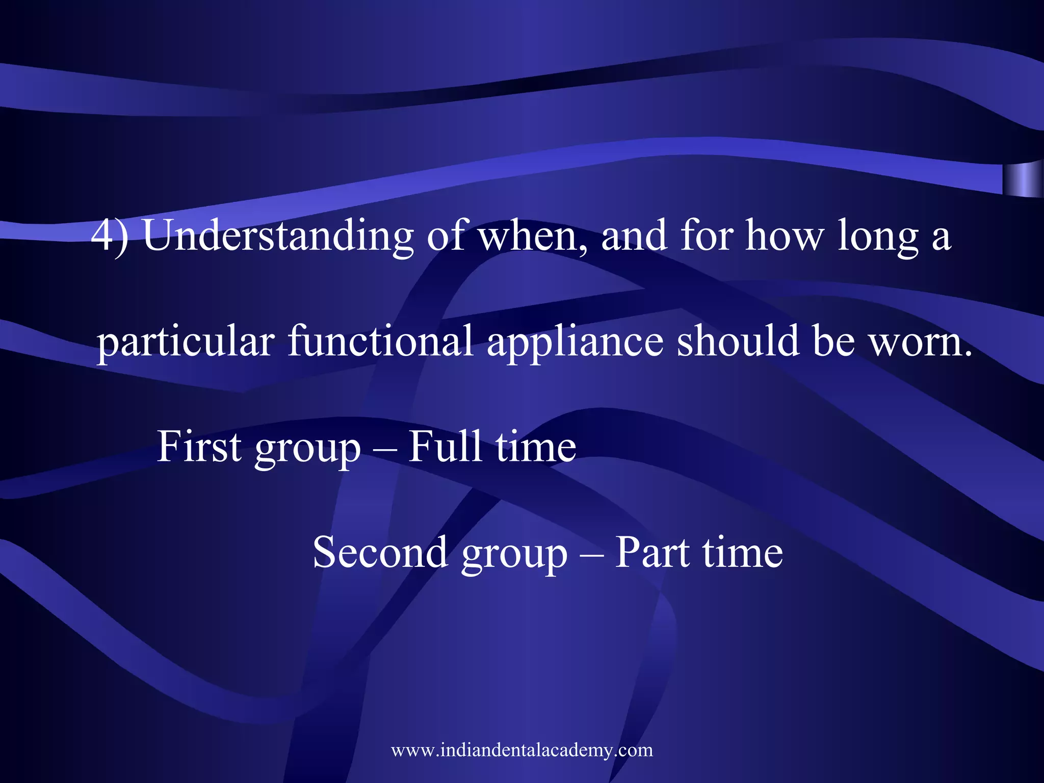 4) Understanding of when, and for how long a
particular functional appliance should be worn.
First group – Full time
Second group – Part time

www.indiandentalacademy.com

 