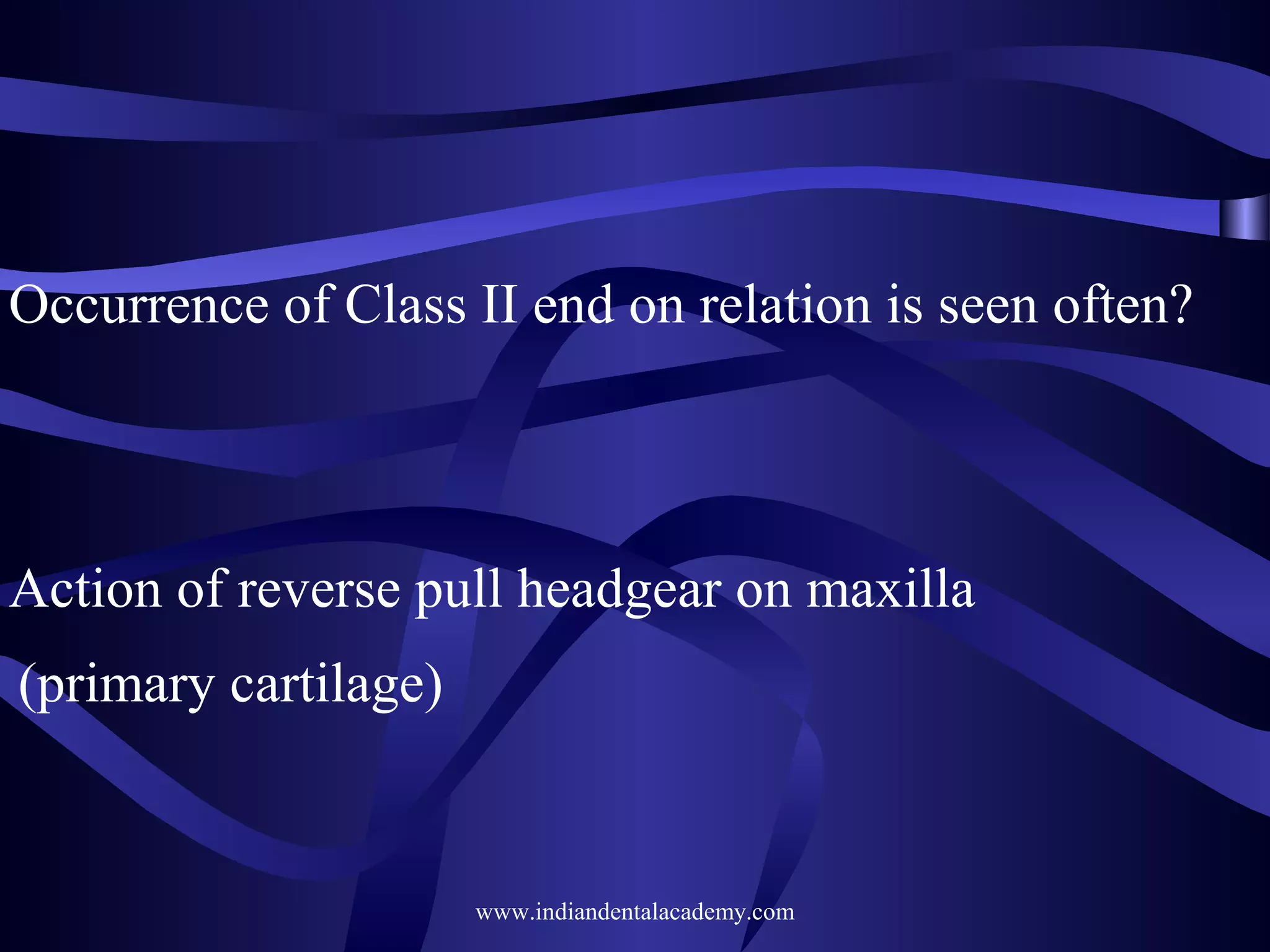Occurrence of Class II end on relation is seen often?

Action of reverse pull headgear on maxilla
(primary cartilage)

www.indiandentalacademy.com

 