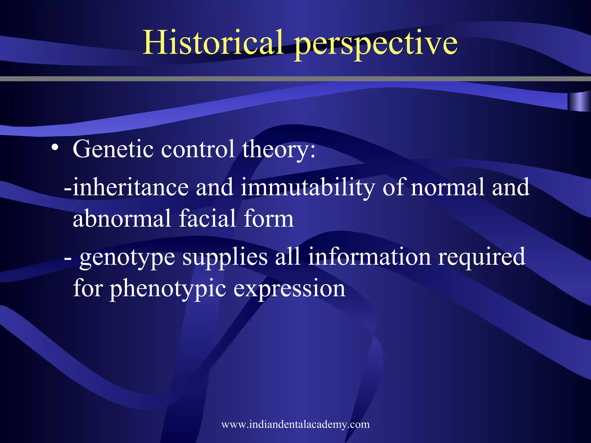 Historical perspective
• Genetic control theory:
­inheritance and immutability of normal and
abnormal facial form
­ genotype supplies all information required
for phenotypic expression

www.indiandentalacademy.com

 