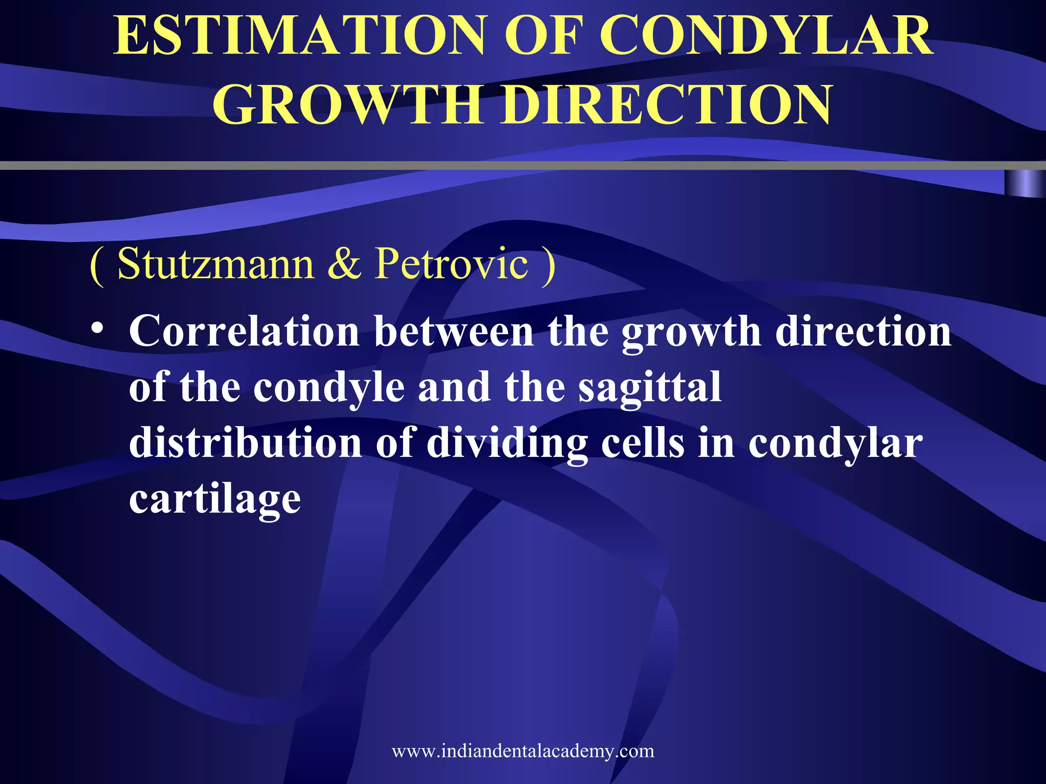 ESTIMATION OF CONDYLAR
GROWTH DIRECTION
( Stutzmann & Petrovic )
• Correlation between the growth direction
of the condyle and the sagittal
distribution of dividing cells in condylar
cartilage

www.indiandentalacademy.com

 